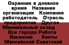 Охранник в дневное время › Название организации ­ Компания-работодатель › Отрасль предприятия ­ Другое › Минимальный оклад ­ 1 - Все города Работа » Вакансии   . Ханты-Мансийский,Советский г.